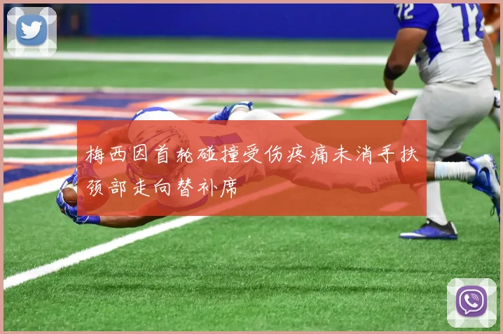 梅西因首轮碰撞受伤疼痛未消手扶颈部走向替补席