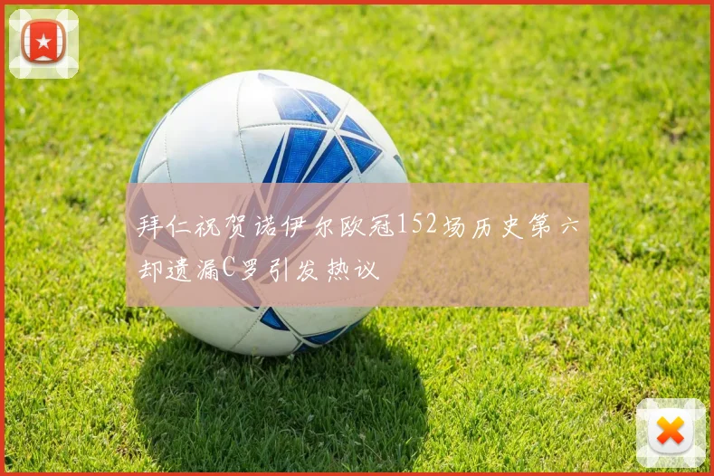 拜仁祝贺诺伊尔欧冠152场历史第六却遗漏C罗引发热议