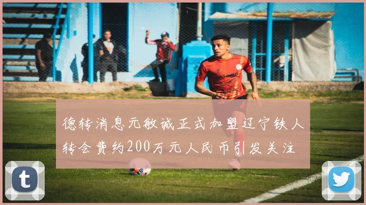 德转消息元敏诚正式加盟辽宁铁人转会费约200万元人民币引发关注