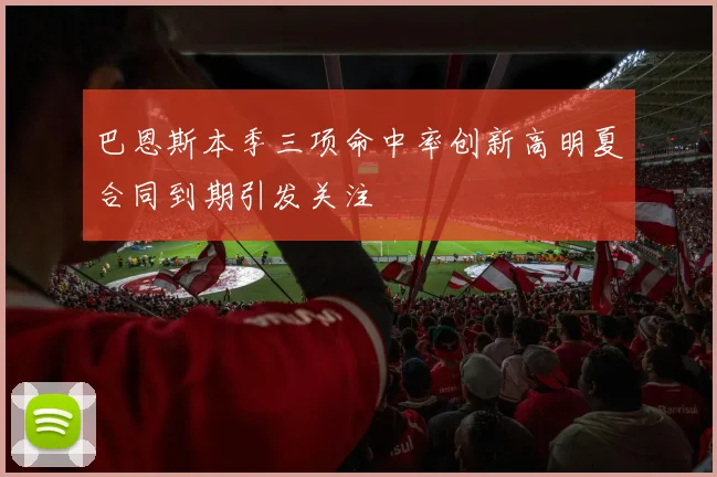 巴恩斯本季三项命中率创新高明夏合同到期引发关注