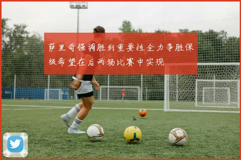 萨里奇强调胜利重要性全力争胜保级希望在后两场比赛中实现