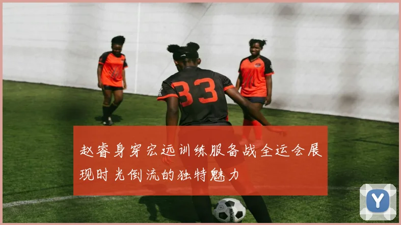 赵睿身穿宏远训练服备战全运会展现时光倒流的独特魅力