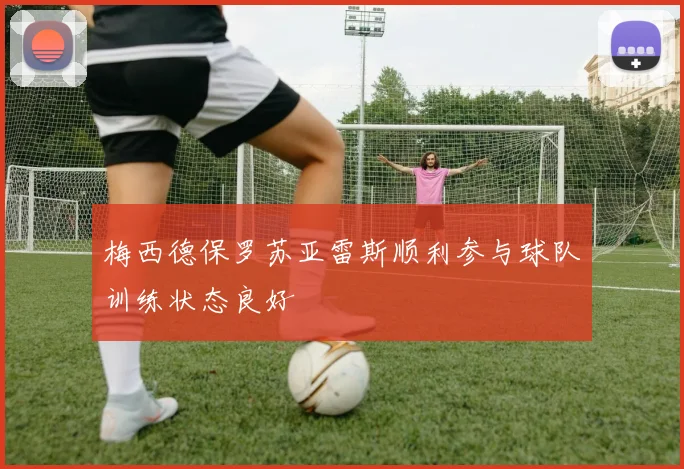 梅西德保罗苏亚雷斯顺利参与球队训练状态良好