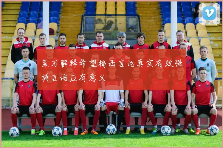 莱万解释希望梅西言论真实有效强调言语应有意义