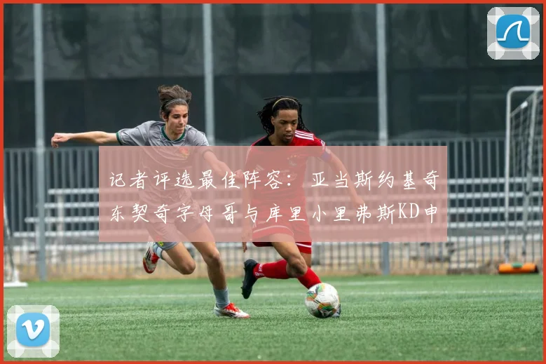 记者评选最佳阵容：亚当斯约基奇东契奇字母哥与库里小里弗斯KD申京入围三阵