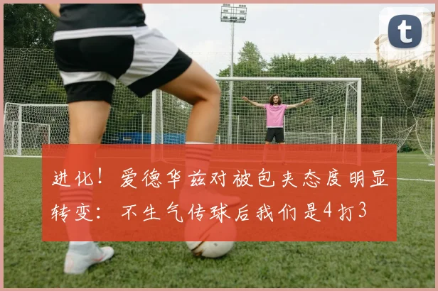 进化！爱德华兹对被包夹态度明显转变：不生气传球后我们是4打3