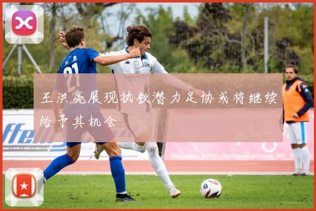 王洪亮展现执教潜力足协或将继续给予其机会