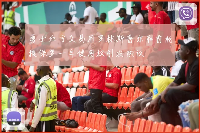 勇士血亏交易用罗林斯普尔和首轮换保罗一年使用权引发热议