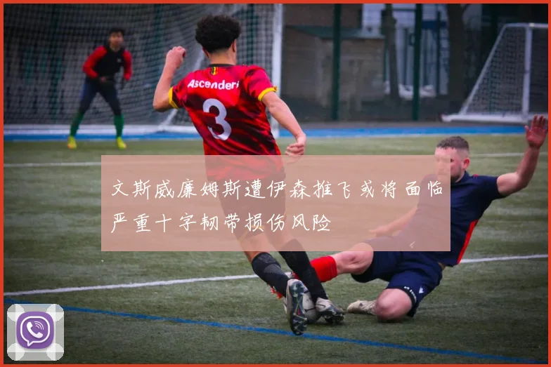 文斯威廉姆斯遭伊森推飞或将面临严重十字韧带损伤风险