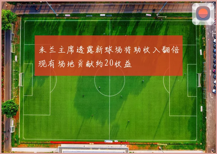 米兰主席透露新球场将助收入翻倍现有场地贡献约20收益