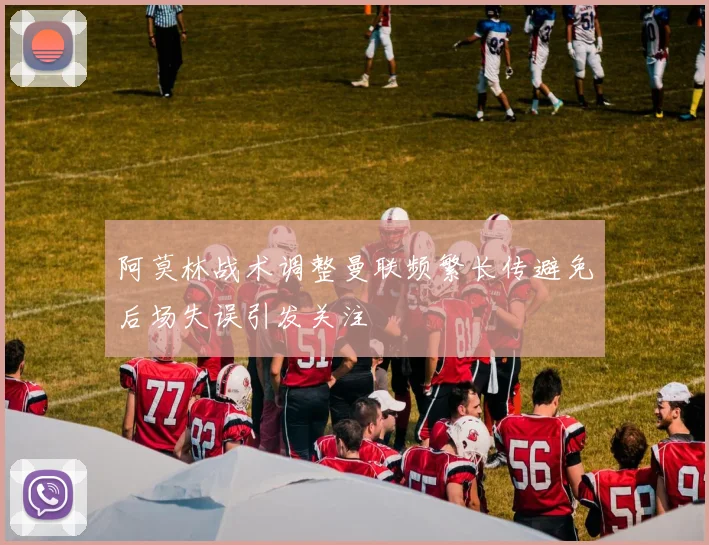 阿莫林战术调整曼联频繁长传避免后场失误引发关注