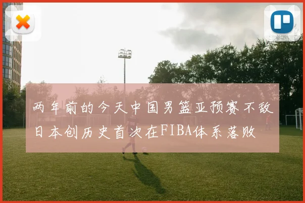 两年前的今天中国男篮亚预赛不敌日本创历史首次在FIBA体系落败