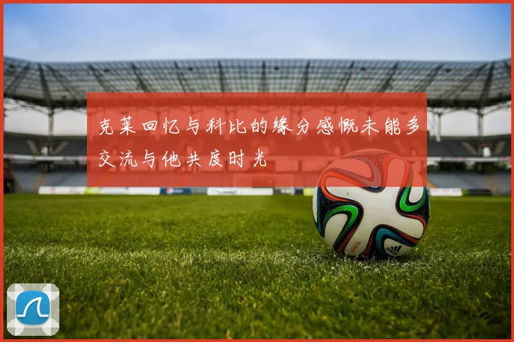 克莱回忆与科比的缘分感慨未能多交流与他共度时光