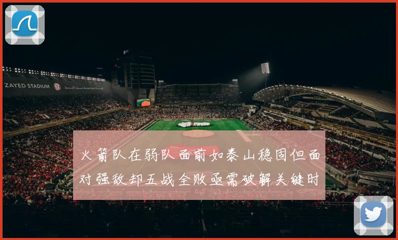 火箭队在弱队面前如泰山稳固但面对强敌却五战全败亟需破解关键时刻失误困境