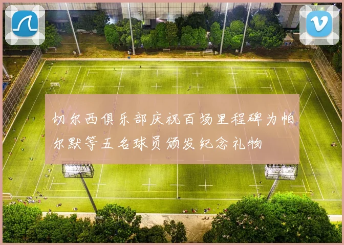 切尔西俱乐部庆祝百场里程碑为帕尔默等五名球员颁发纪念礼物