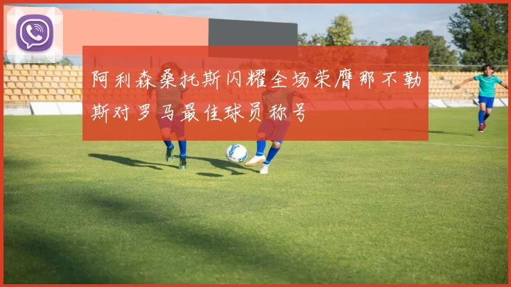 阿利森桑托斯闪耀全场荣膺那不勒斯对罗马最佳球员称号