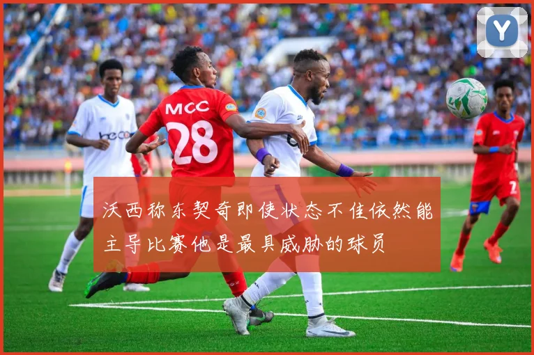沃西称东契奇即使状态不佳依然能主导比赛他是最具威胁的球员