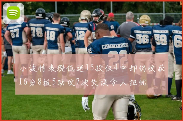 小波特表现低迷15投仅4中却仍收获16分8板5助攻7次失误令人担忧