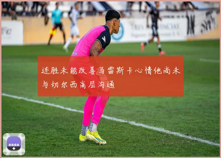 连胜未能改善马雷斯卡心情他尚未与切尔西高层沟通