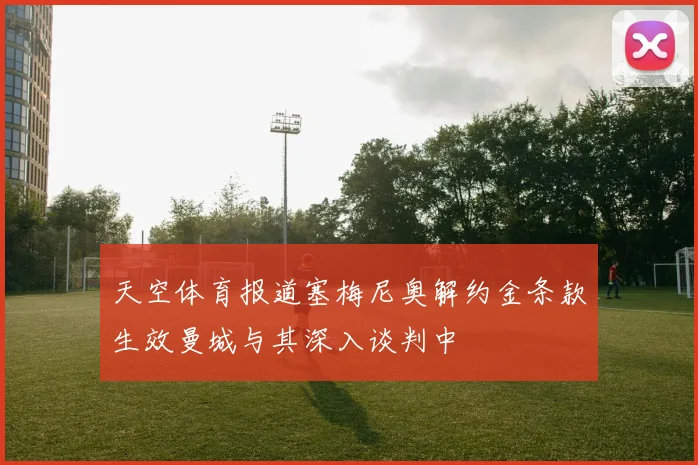 天空体育报道塞梅尼奥解约金条款生效曼城与其深入谈判中