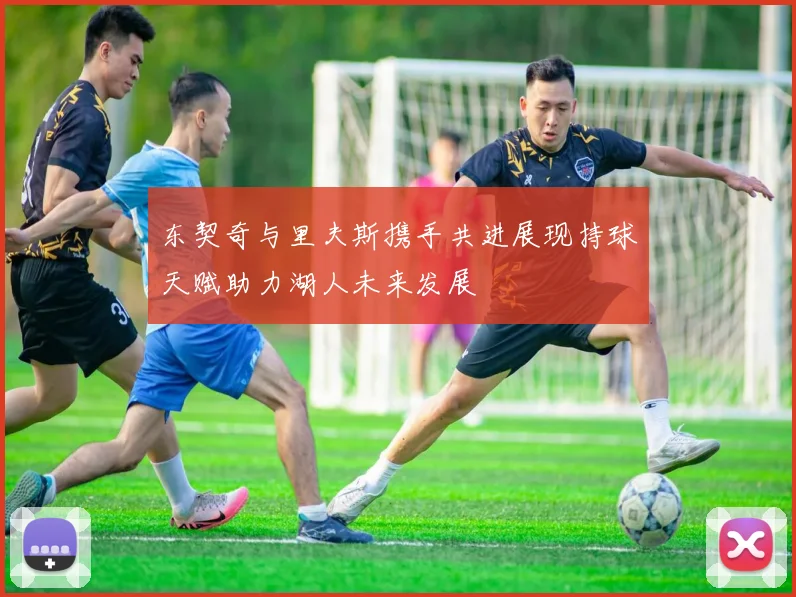 东契奇与里夫斯携手共进展现持球天赋助力湖人未来发展