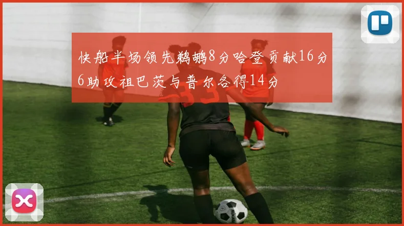 快船半场领先鹈鹕8分哈登贡献16分6助攻祖巴茨与普尔各得14分