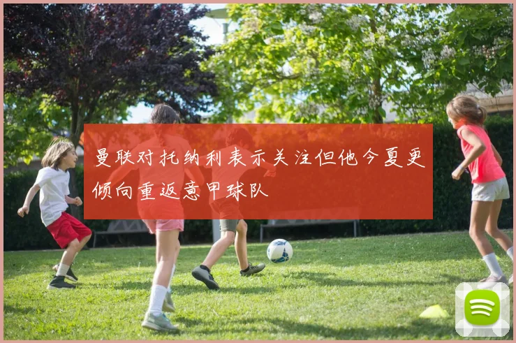 曼联对托纳利表示关注但他今夏更倾向重返意甲球队