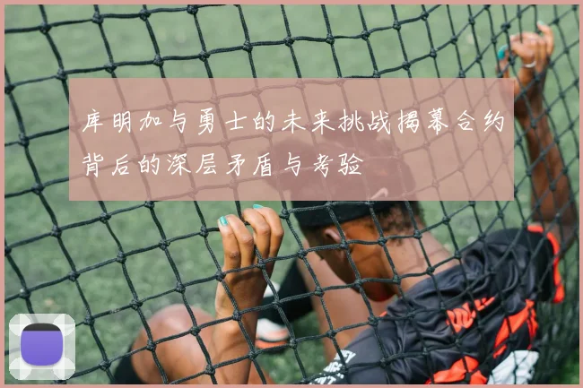 库明加与勇士的未来挑战揭幕合约背后的深层矛盾与考验