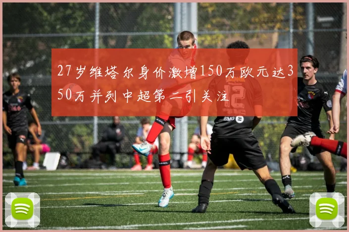 27岁维塔尔身价激增150万欧元达350万并列中超第二引关注