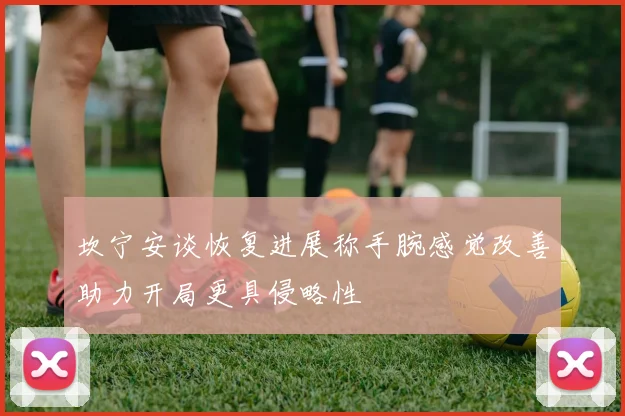 坎宁安谈恢复进展称手腕感觉改善助力开局更具侵略性
