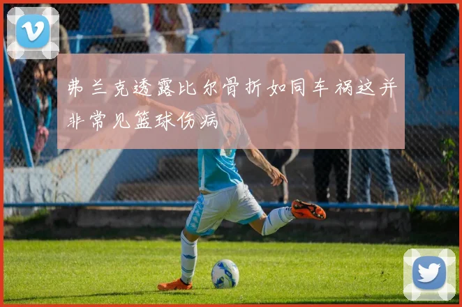 弗兰克透露比尔骨折如同车祸这并非常见篮球伤病