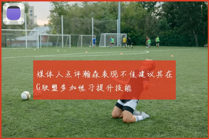媒体人点评瀚森表现不佳建议其在G联盟多加练习提升技能