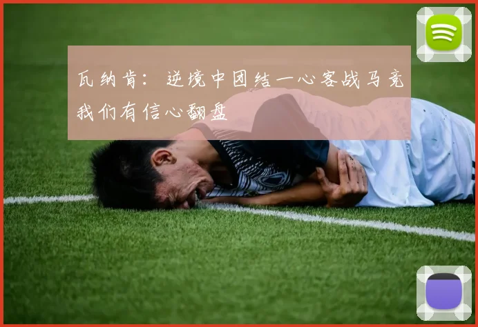 瓦纳肯：逆境中团结一心客战马竞我们有信心翻盘