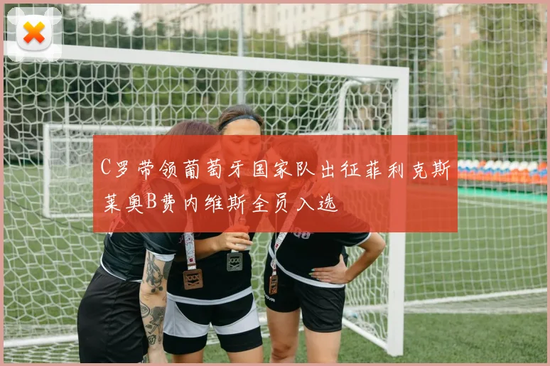 C罗带领葡萄牙国家队出征菲利克斯莱奥B费内维斯全员入选