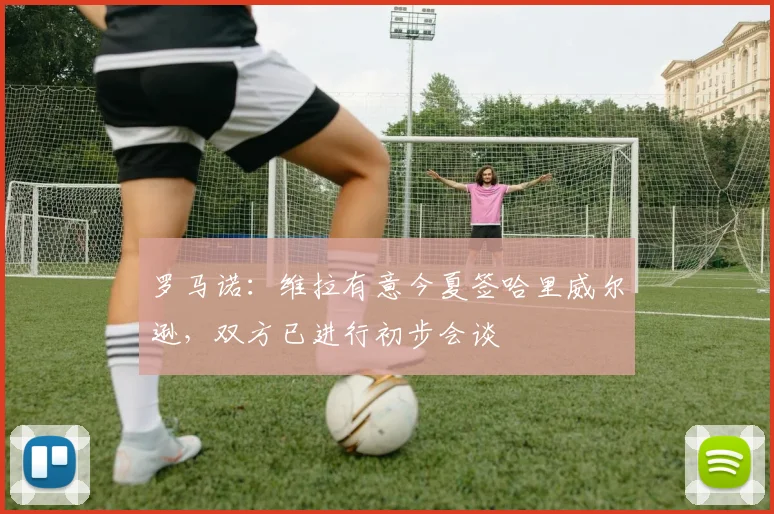 罗马诺：维拉有意今夏签哈里威尔逊，双方已进行初步会谈