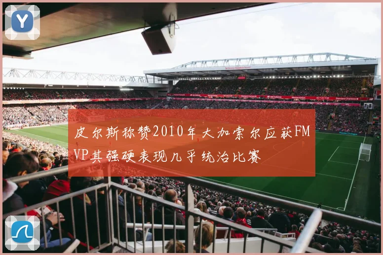 皮尔斯称赞2010年大加索尔应获FMVP其强硬表现几乎统治比赛