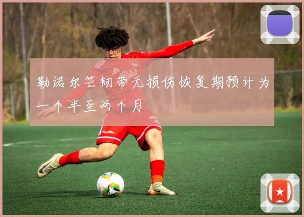 勒诺尔芒韧带无损伤恢复期预计为一个半至两个月