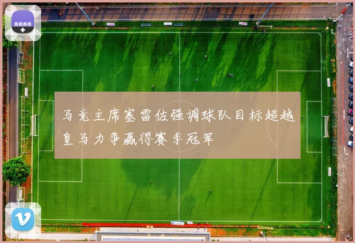 马竞主席塞雷佐强调球队目标超越皇马力争赢得赛季冠军
