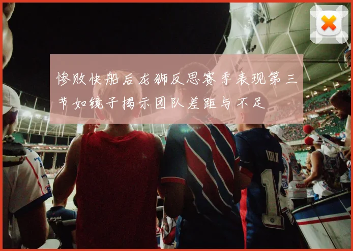 惨败快船后龙狮反思赛季表现第三节如镜子揭示团队差距与不足