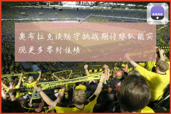 奥布拉克谈防守挑战期待球队能实现更多零封佳绩