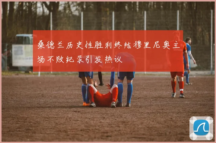 桑德兰历史性胜利终结穆里尼奥主场不败纪录引发热议