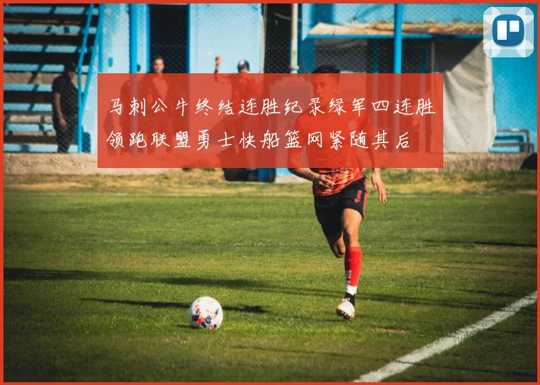 马刺公牛终结连胜纪录绿军四连胜领跑联盟勇士快船篮网紧随其后