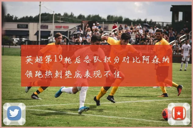 英超第19轮后各队积分对比阿森纳领跑热刺垫底表现不佳
