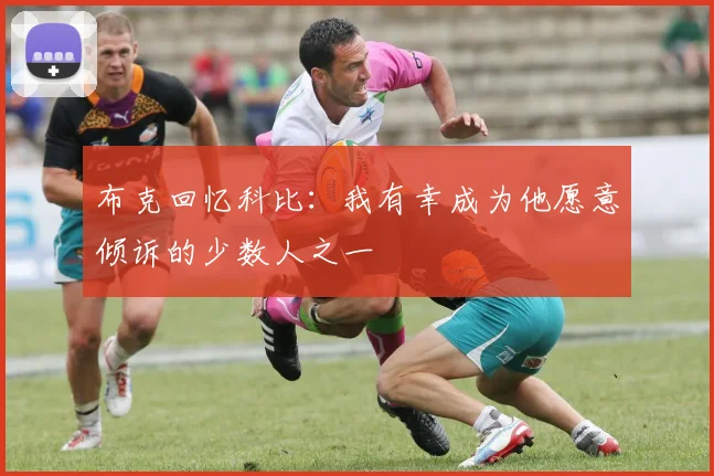 布克回忆科比：我有幸成为他愿意倾诉的少数人之一