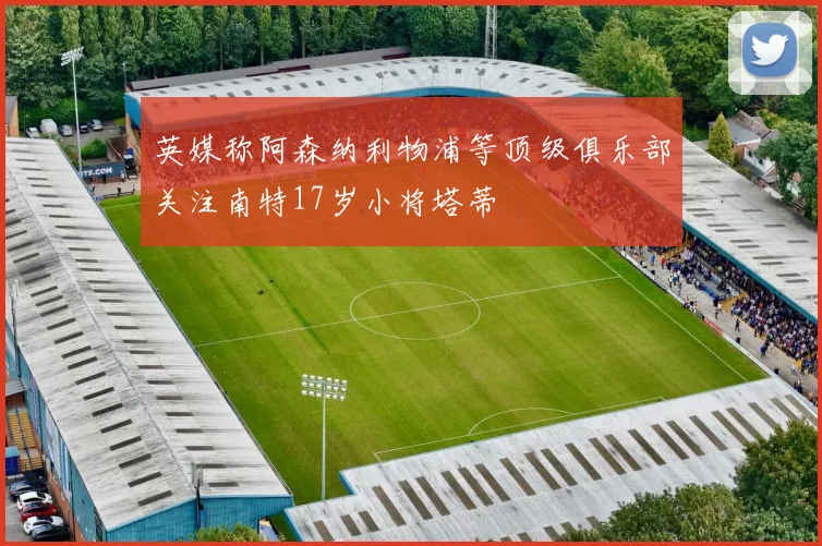 英媒称阿森纳利物浦等顶级俱乐部关注南特17岁小将塔蒂