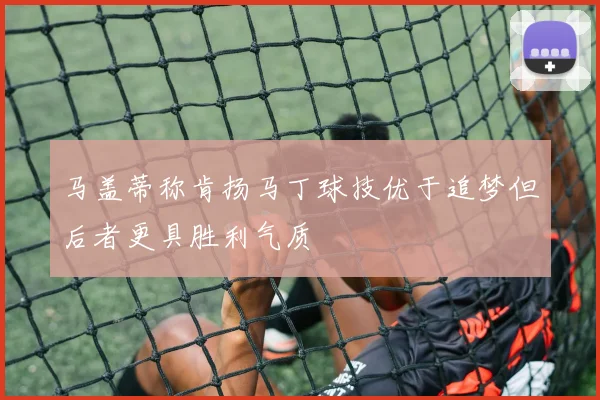 马盖蒂称肯扬马丁球技优于追梦但后者更具胜利气质