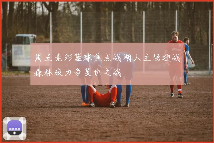 周五竞彩篮球焦点战湖人主场迎战森林狼力争复仇之战